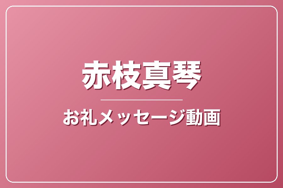 お礼メッセージ動画【赤枝真琴】