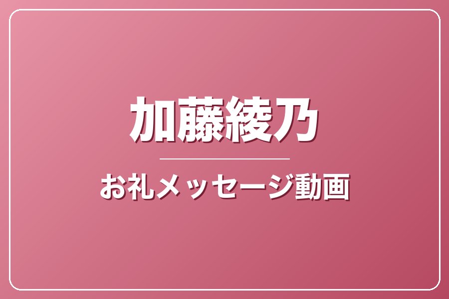 お礼メッセージ動画【加藤綾乃】