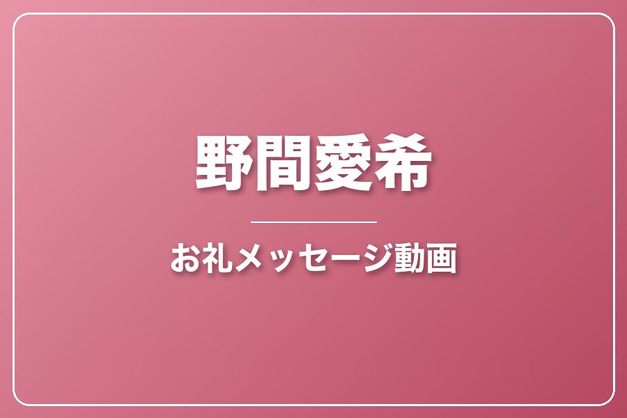 お礼メッセージ動画【野間愛希】