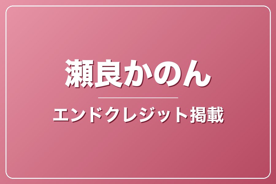 エンドクレジットにお名前記載＋NG集＋メイキング写真集＋お礼動画【瀬良かのん】